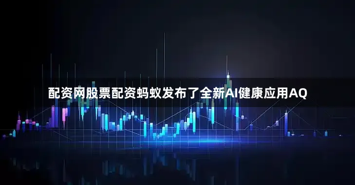 配资网股票配资蚂蚁发布了全新AI健康应用AQ