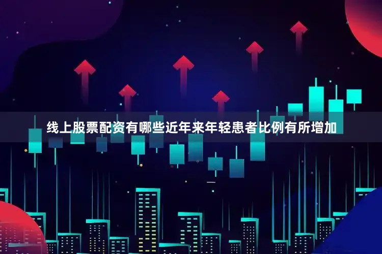 线上股票配资有哪些近年来年轻患者比例有所增加