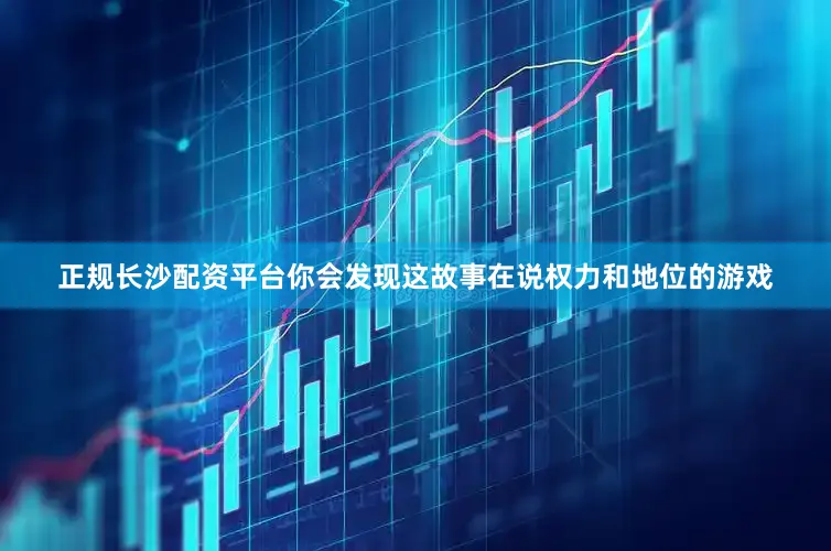 正规长沙配资平台你会发现这故事在说权力和地位的游戏