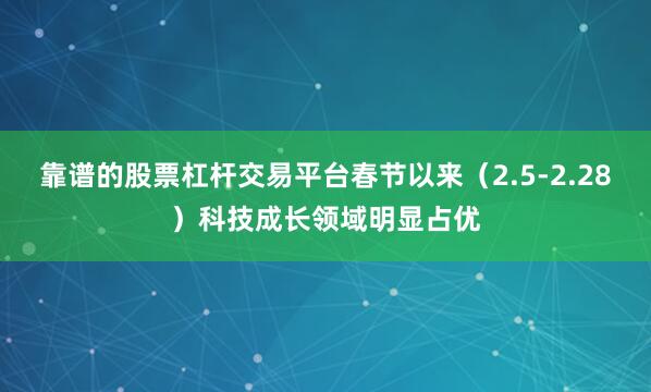 靠谱的股票杠杆交易平台春节以来（2.5-2.28）科技成长领域明显占优