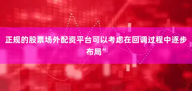 正规的股票场外配资平台可以考虑在回调过程中逐步布局”