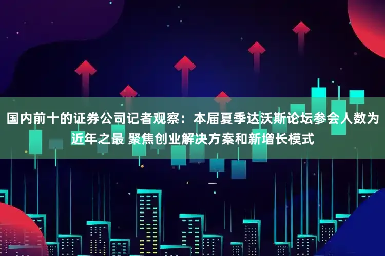 国内前十的证券公司记者观察：本届夏季达沃斯论坛参会人数为近年之最 聚焦创业解决方案和新增长模式