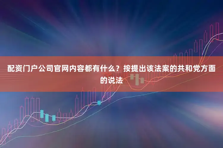 配资门户公司官网内容都有什么？按提出该法案的共和党方面的说法