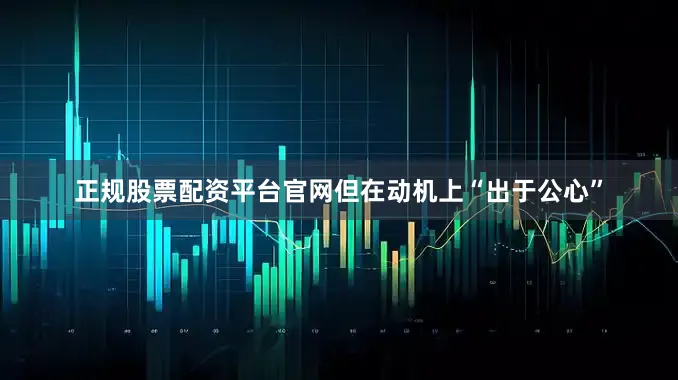 正规股票配资平台官网但在动机上“出于公心”