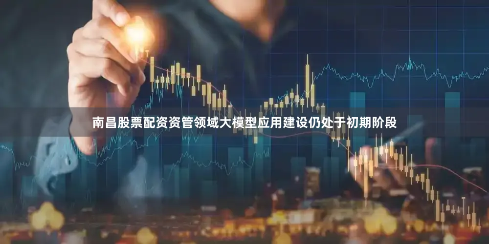 南昌股票配资资管领域大模型应用建设仍处于初期阶段