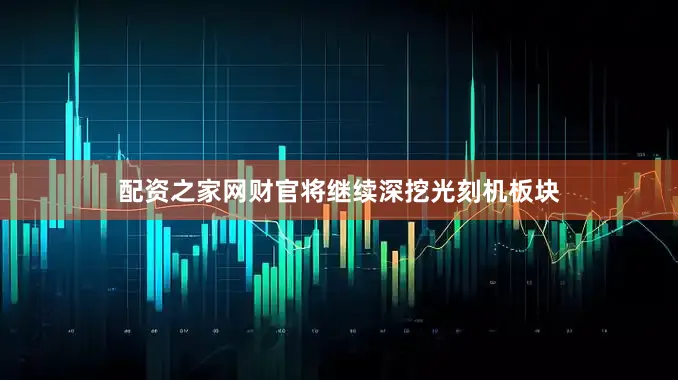 配资之家网财官将继续深挖光刻机板块