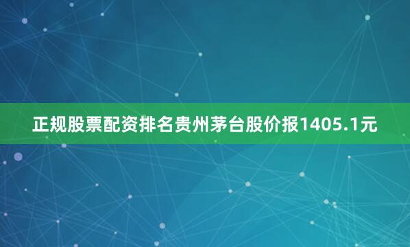 正规股票配资排名贵州茅台股价报1405.1元