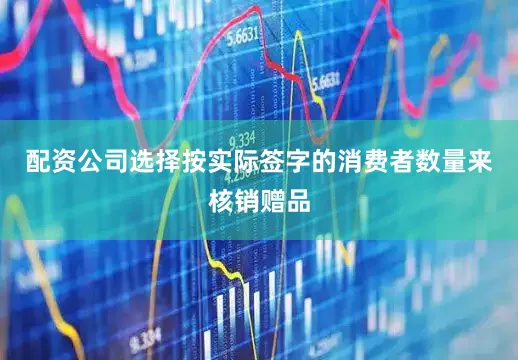 配资公司选择按实际签字的消费者数量来核销赠品