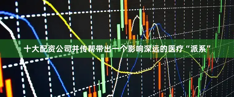 十大配资公司并传帮带出一个影响深远的医疗“派系”