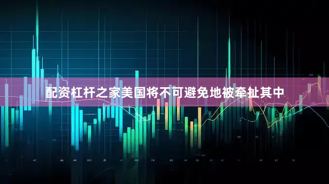 配资杠杆之家美国将不可避免地被牵扯其中