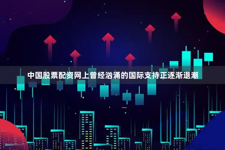 中国股票配资网上曾经汹涌的国际支持正逐渐退潮