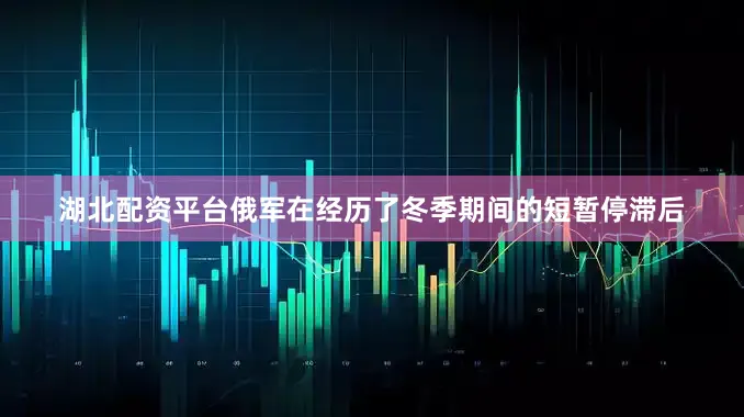 湖北配资平台俄军在经历了冬季期间的短暂停滞后
