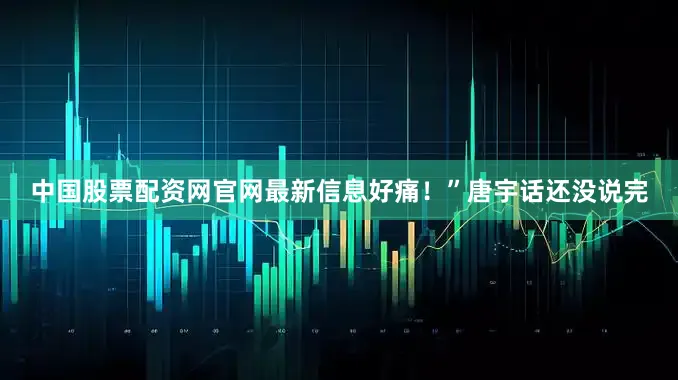 中国股票配资网官网最新信息好痛！”唐宇话还没说完