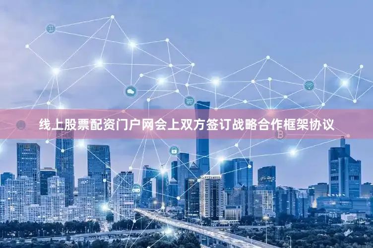 线上股票配资门户网会上双方签订战略合作框架协议