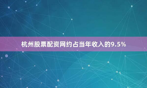 杭州股票配资网约占当年收入的9.5%
