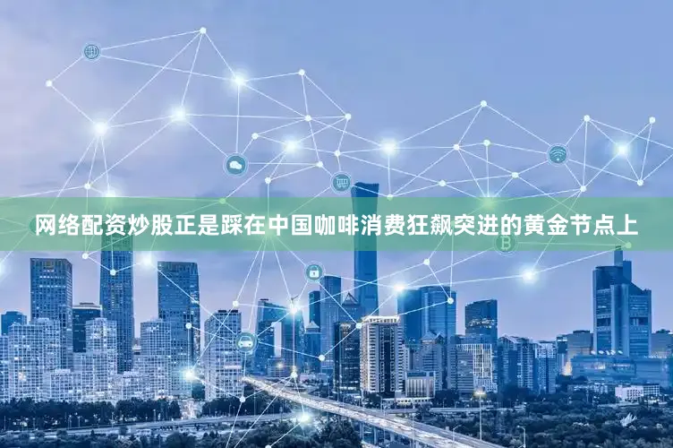 网络配资炒股正是踩在中国咖啡消费狂飙突进的黄金节点上