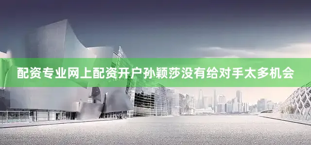 配资专业网上配资开户孙颖莎没有给对手太多机会