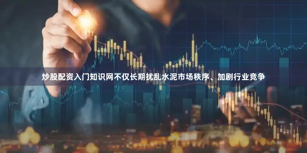 炒股配资入门知识网不仅长期扰乱水泥市场秩序、加剧行业竞争