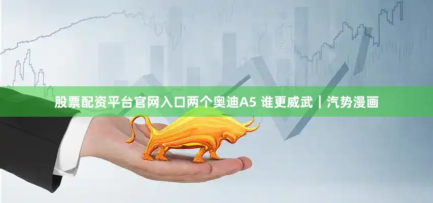 股票配资平台官网入口两个奥迪A5 谁更威武｜汽势漫画