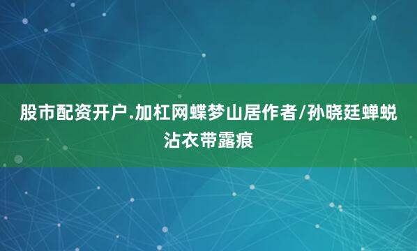 股市配资开户.加杠网蝶梦山居作者/孙晓廷蝉蜕沾衣带露痕