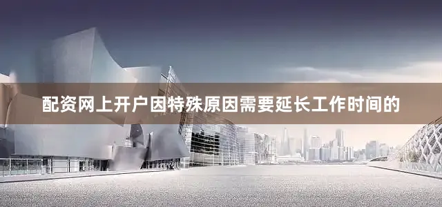 配资网上开户因特殊原因需要延长工作时间的