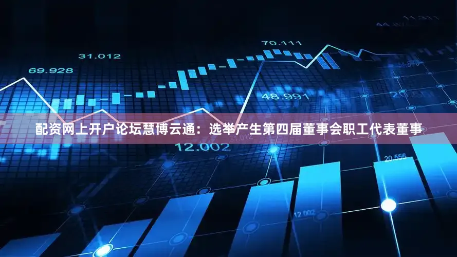 配资网上开户论坛慧博云通：选举产生第四届董事会职工代表董事