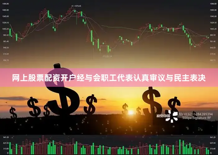 网上股票配资开户经与会职工代表认真审议与民主表决
