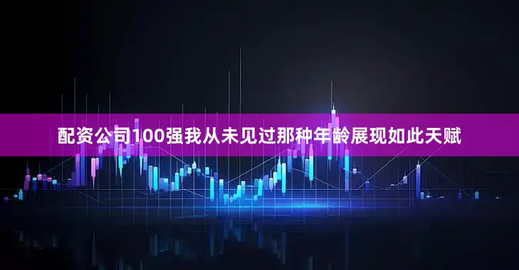 配资公司100强我从未见过那种年龄展现如此天赋