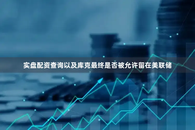 实盘配资查询以及库克最终是否被允许留在美联储