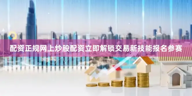 配资正规网上炒股配资立即解锁交易新技能报名参赛