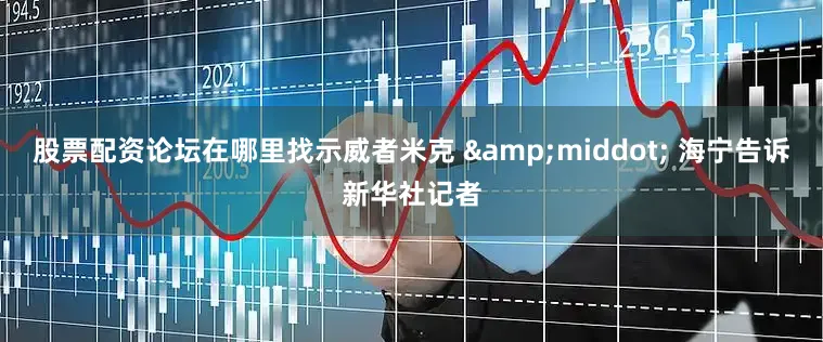 股票配资论坛在哪里找示威者米克 &middot; 海宁告诉新华社记者