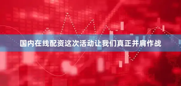 国内在线配资这次活动让我们真正并肩作战