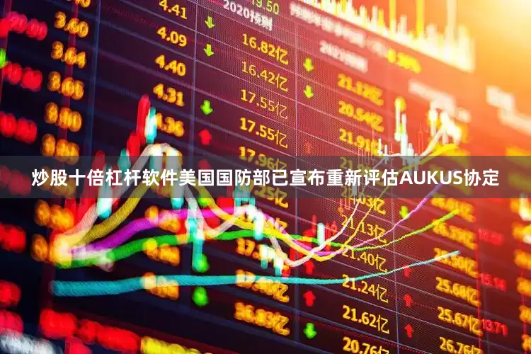 炒股十倍杠杆软件美国国防部已宣布重新评估AUKUS协定